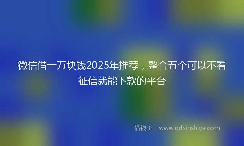 微信借一万块钱2025年推荐，整合五个可以不看征信就能下款的平台
