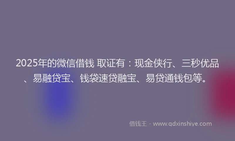 2025年的微信借钱 取证有：现金侠行、三秒优品、易融贷宝、钱袋速贷融宝、易贷通钱包等。