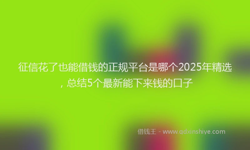征信花了也能借钱的正规平台是哪个2025年精选，总结5个最新能下来钱的口子