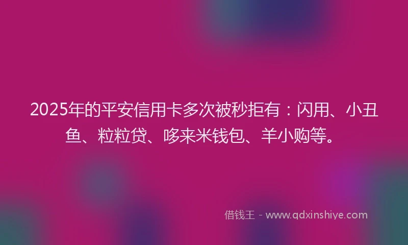 2025年的平安信用卡多次被秒拒有：闪用、小丑鱼、粒粒贷、哆来米钱包、羊小购等。