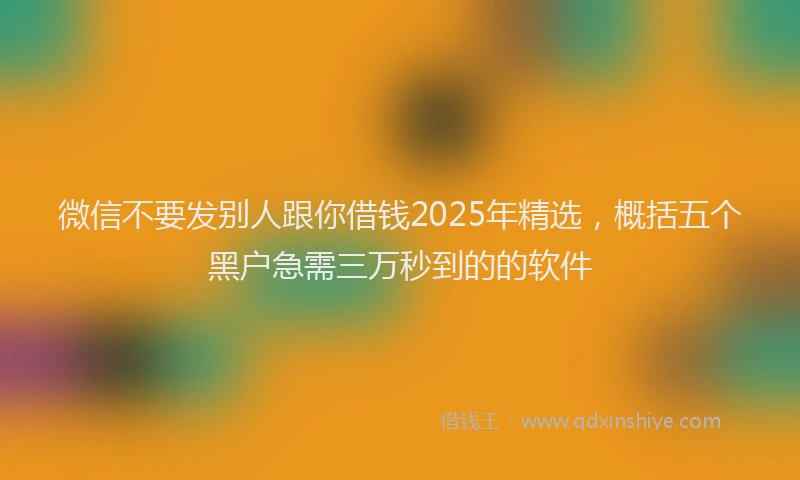 微信不要发别人跟你借钱2025年精选，概括五个黑户急需三万秒到的的软件