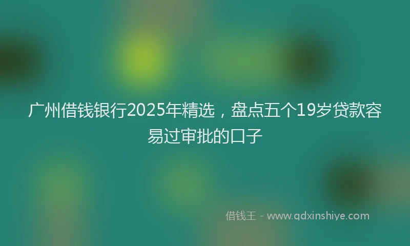 广州借钱银行2025年精选，盘点五个19岁贷款容易过审批的口子
