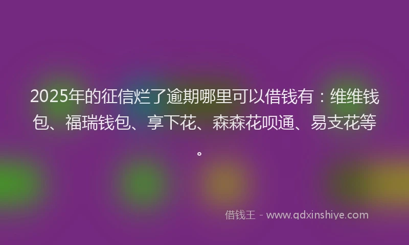 2025年的征信烂了逾期哪里可以借钱有：维维钱包、福瑞钱包、享下花、森森花呗通、易支花等。