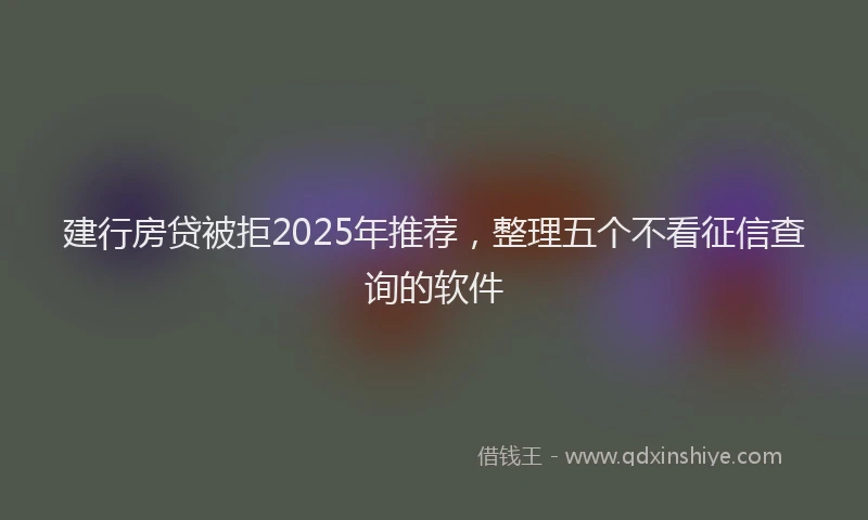 建行房贷被拒2025年推荐，整理五个不看征信查询的软件
