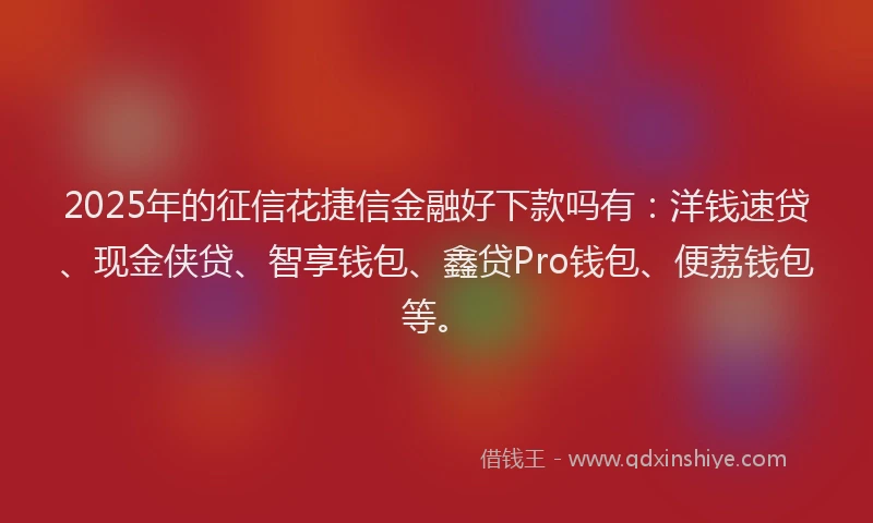 2025年的征信花捷信金融好下款吗有：洋钱速贷、现金侠贷、智享钱包、鑫贷Pro钱包、便荔钱包等。