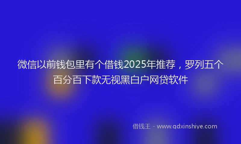 微信以前钱包里有个借钱2025年推荐，罗列五个百分百下款无视黑白户网贷软件