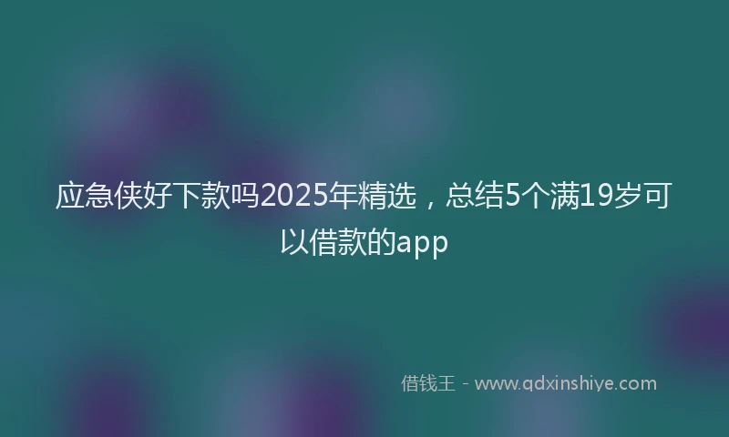 应急侠好下款吗2025年精选，总结5个满19岁可以借款的app