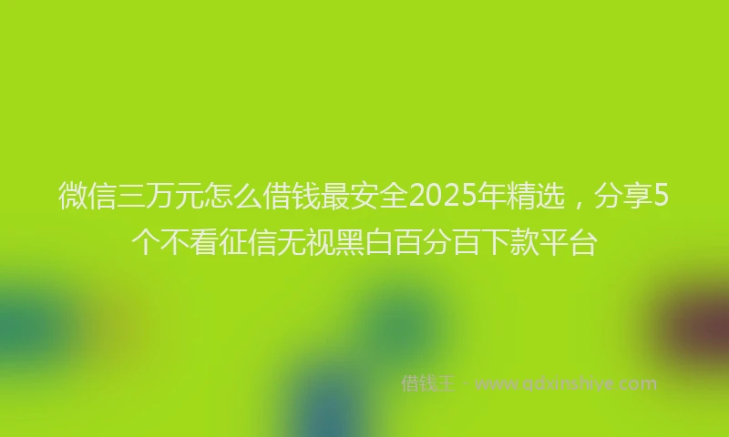 微信三万元怎么借钱最安全2025年精选，分享5个不看征信无视黑白百分百下款平台