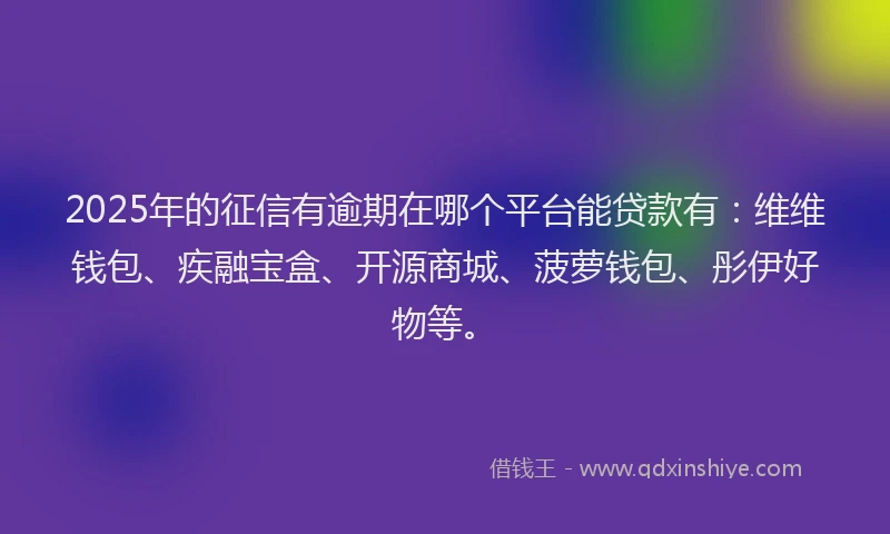 2025年的征信有逾期在哪个平台能贷款有：维维钱包、疾融宝盒、开源商城、菠萝钱包、彤伊好物等。