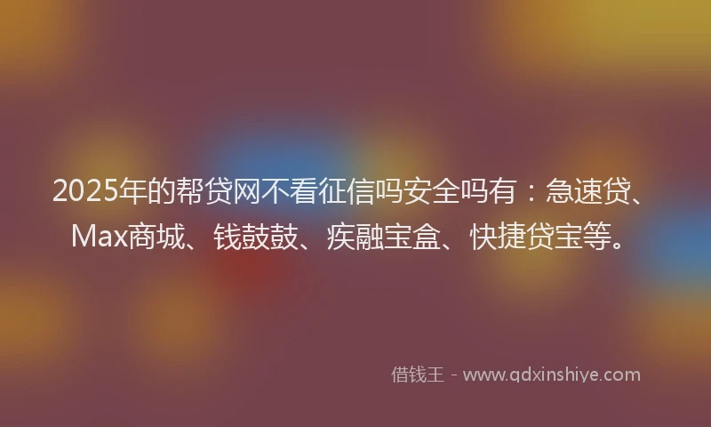 2025年的帮贷网不看征信吗安全吗有：急速贷、Max商城、钱鼓鼓、疾融宝盒、快捷贷宝等。