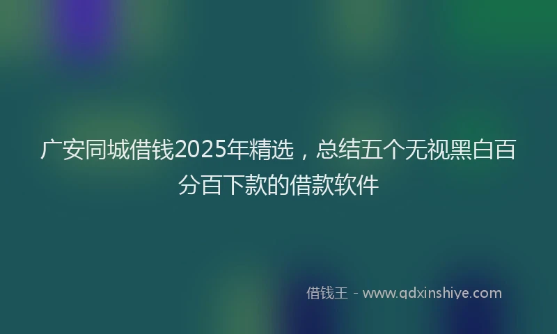 广安同城借钱2025年精选，总结五个无视黑白百分百下款的借款软件