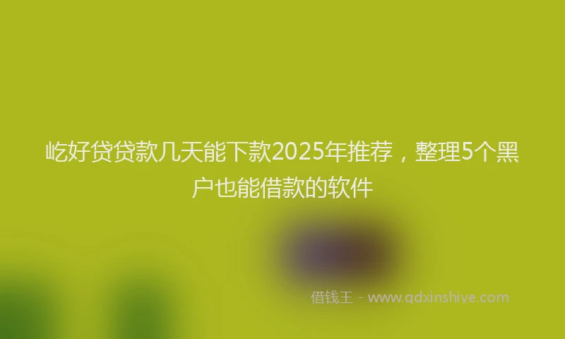 屹好贷贷款几天能下款2025年推荐，整理5个黑户也能借款的软件