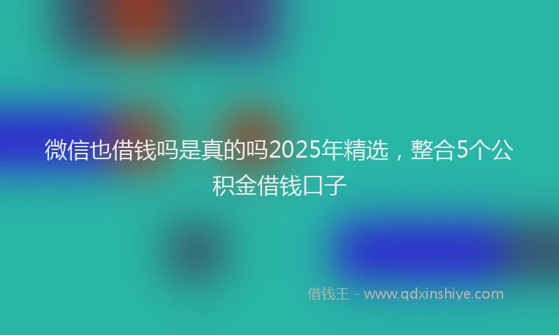 微信也借钱吗是真的吗2025年精选，整合5个公积金借钱口子