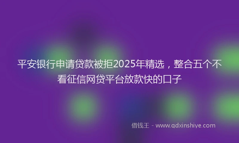 平安银行申请贷款被拒2025年精选，整合五个不看征信网贷平台放款快的口子