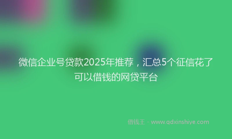 微信企业号贷款2025年推荐，汇总5个征信花了可以借钱的网贷平台