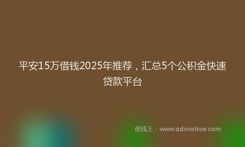 平安15万借钱2025年推荐，汇总5个公积金快速贷款平台