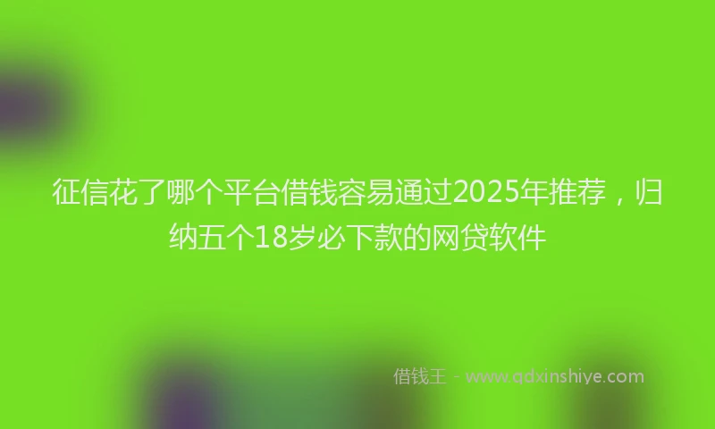 征信花了哪个平台借钱容易通过2025年推荐，归纳五个18岁必下款的网贷软件