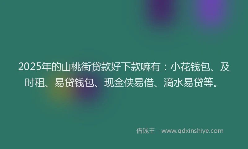 2025年的山桃街贷款好下款嘛有：小花钱包、及时租、易贷钱包、现金侠易借、滴水易贷等。