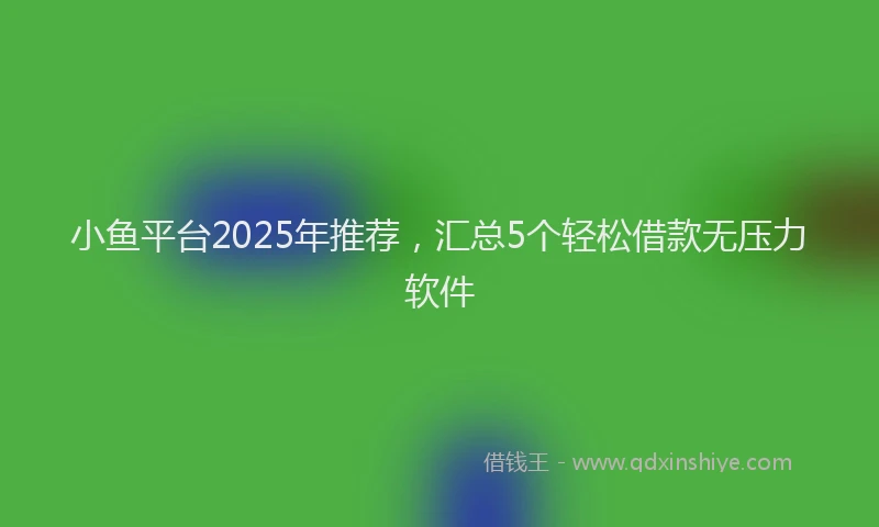 小鱼平台2025年推荐，汇总5个轻松借款无压力软件
