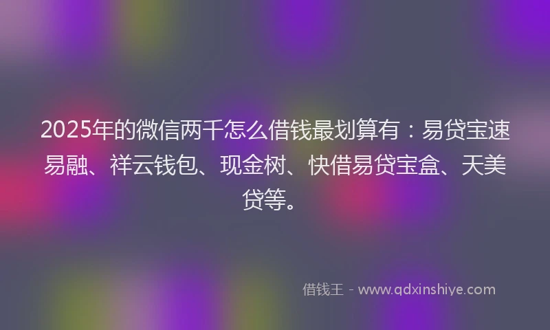 2025年的微信两千怎么借钱最划算有：易贷宝速易融、祥云钱包、现金树、快借易贷宝盒、天美贷等。