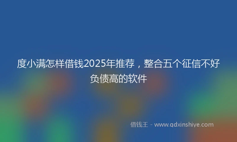 度小满怎样借钱2025年推荐，整合五个征信不好负债高的软件