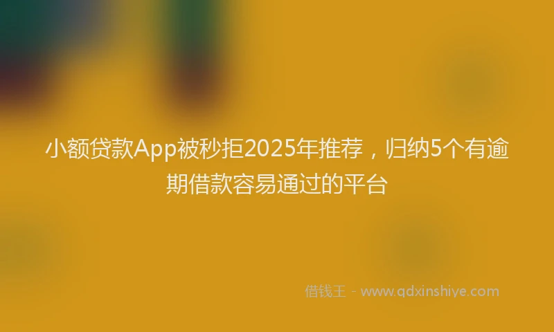 小额贷款App被秒拒2025年推荐，归纳5个有逾期借款容易通过的平台