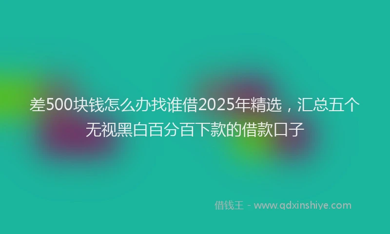 差500块钱怎么办找谁借2025年精选，汇总五个无视黑白百分百下款的借款口子