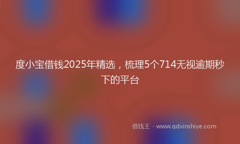 度小宝借钱2025年精选，梳理5个714无视逾期秒下的平台