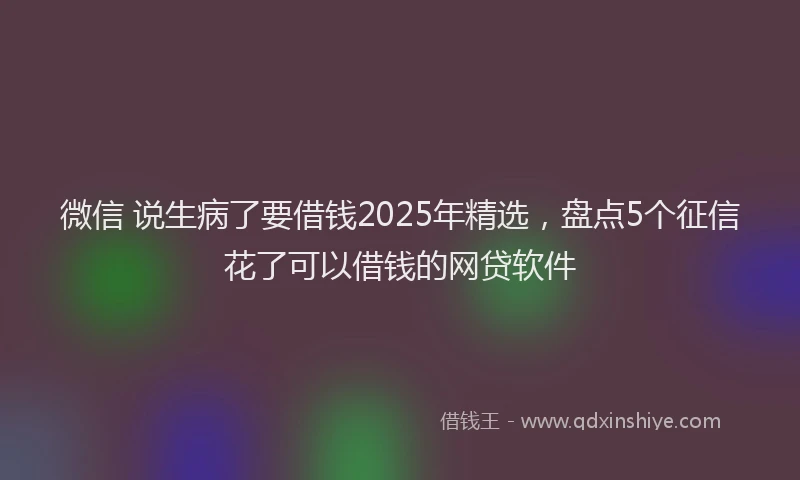 微信 说生病了要借钱2025年精选，盘点5个征信花了可以借钱的网贷软件