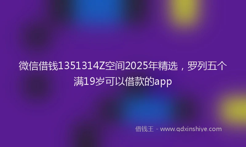 微信借钱1351314Z空间2025年精选，罗列五个满19岁可以借款的app