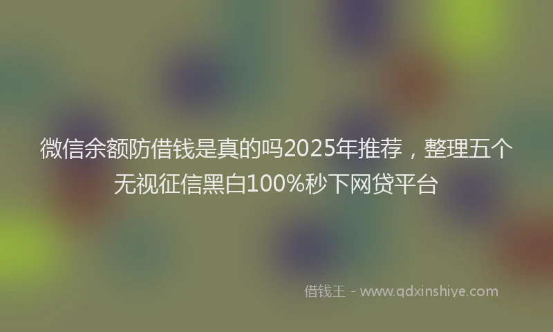 微信余额防借钱是真的吗2025年推荐，整理五个无视征信黑白100%秒下网贷平台