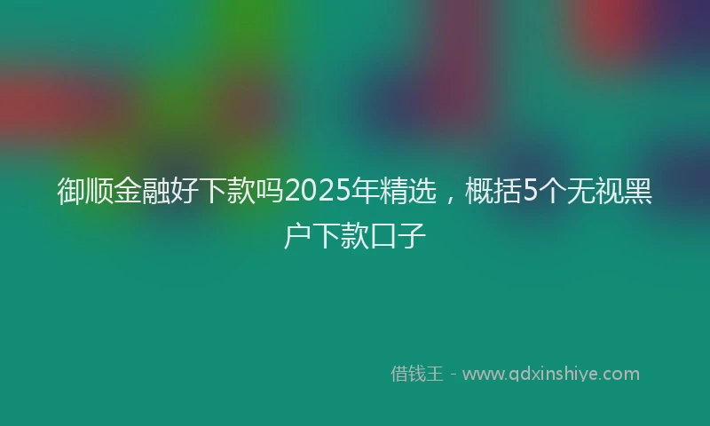 御顺金融好下款吗2025年精选，概括5个无视黑户下款口子