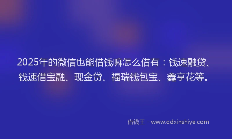 2025年的微信也能借钱嘛怎么借有：钱速融贷、钱速借宝融、现金贷、福瑞钱包宝、鑫享花等。