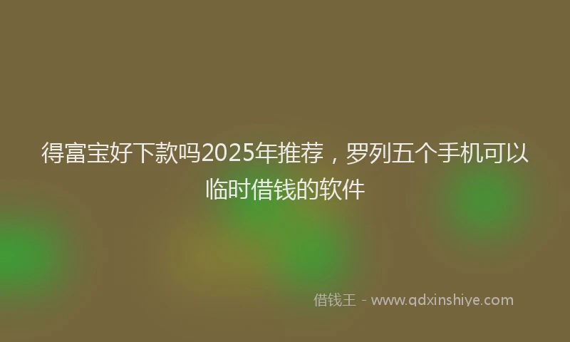 得富宝好下款吗2025年推荐，罗列五个手机可以临时借钱的软件