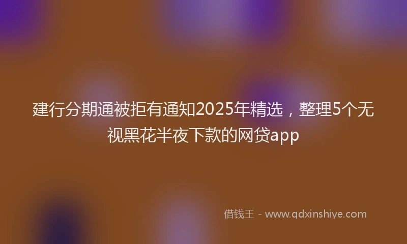 建行分期通被拒有通知2025年精选，整理5个无视黑花半夜下款的网贷app