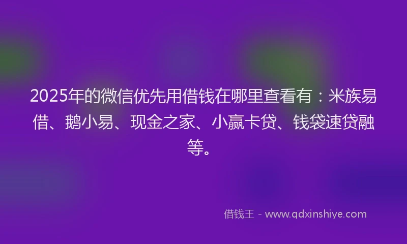 2025年的微信优先用借钱在哪里查看有：米族易借、鹅小易、现金之家、小赢卡贷、钱袋速贷融等。