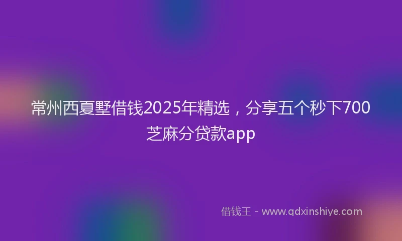 常州西夏墅借钱2025年精选，分享五个秒下700芝麻分贷款app