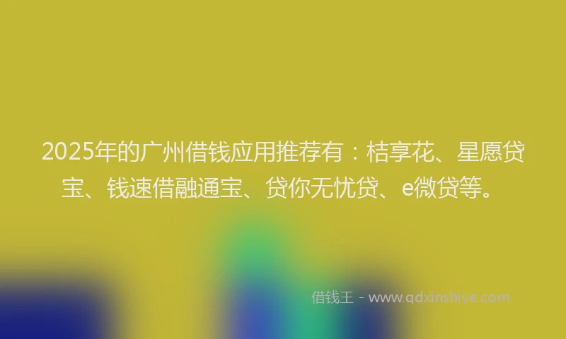 2025年的广州借钱应用推荐有：桔享花、星愿贷宝、钱速借融通宝、贷你无忧贷、e微贷等。