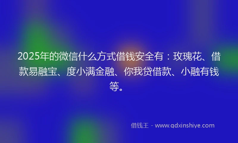 2025年的微信什么方式借钱安全有：玫瑰花、借款易融宝、度小满金融、你我贷借款、小融有钱等。
