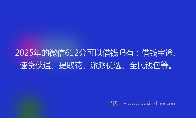 2025年的微信612分可以借钱吗有：借钱宝途、速贷侠通、提取花、派派优选、全民钱包等。