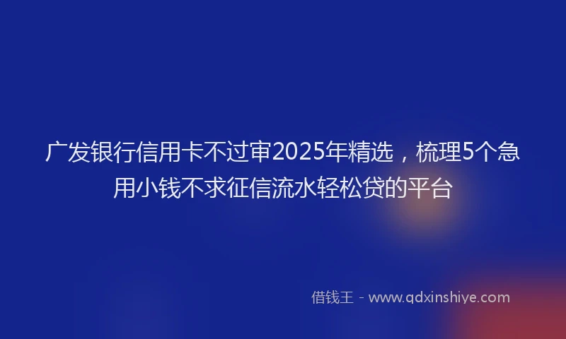 广发银行信用卡不过审2025年精选，梳理5个急用小钱不求征信流水轻松贷的平台