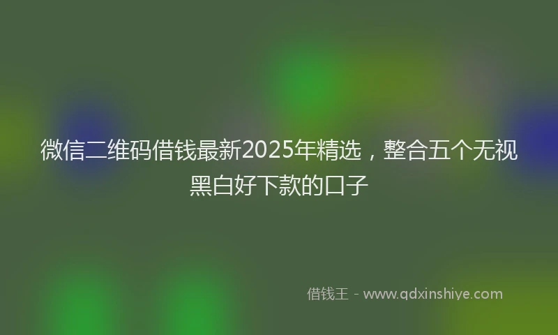 微信二维码借钱最新2025年精选，整合五个无视黑白好下款的口子