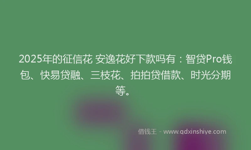 2025年的征信花 安逸花好下款吗有：智贷Pro钱包、快易贷融、三枝花、拍拍贷借款、时光分期等。