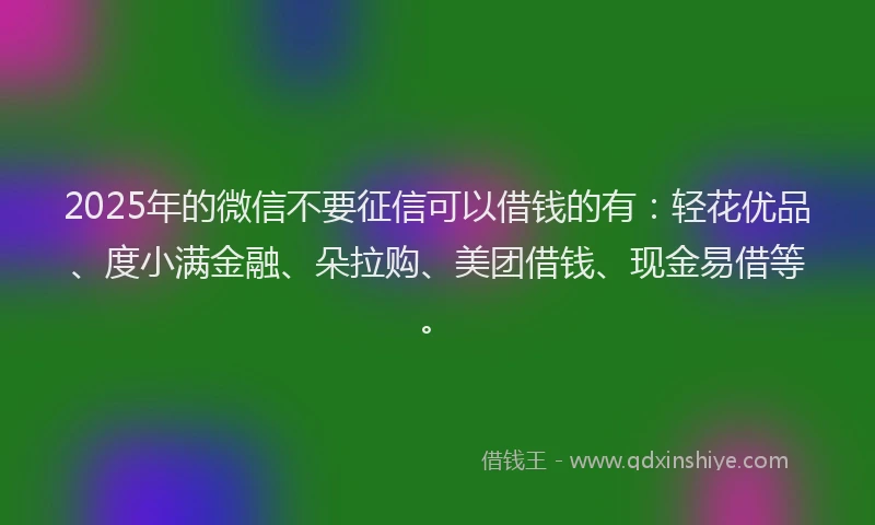 2025年的微信不要征信可以借钱的有：轻花优品、度小满金融、朵拉购、美团借钱、现金易借等。
