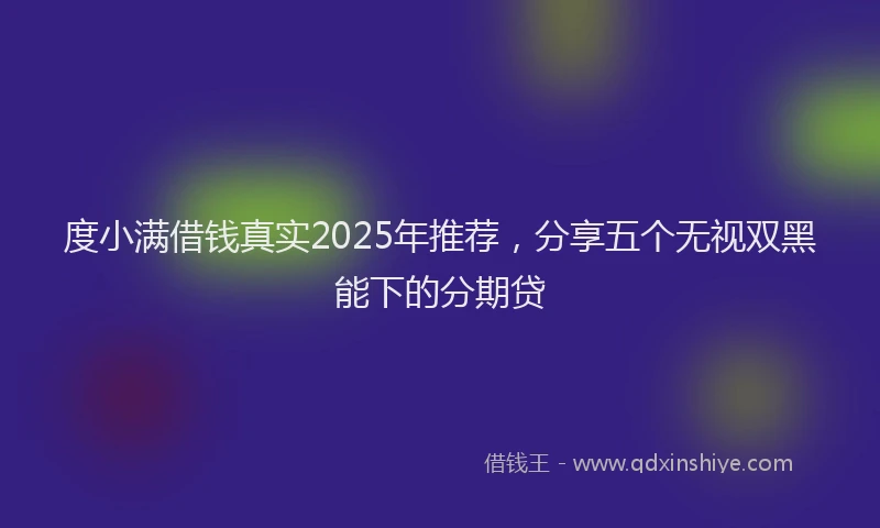 度小满借钱真实2025年推荐，分享五个无视双黑能下的分期贷
