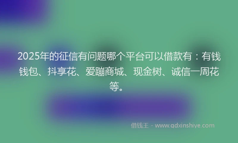 2025年的征信有问题哪个平台可以借款有：有钱钱包、抖享花、爱蹦商城、现金树、诚信一周花等。