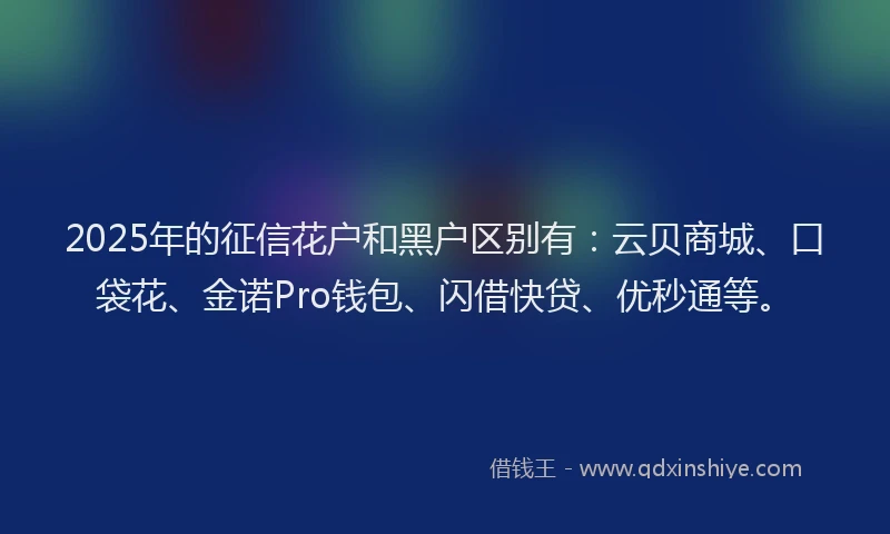2025年的征信花户和黑户区别有：云贝商城、口袋花、金诺Pro钱包、闪借快贷、优秒通等。