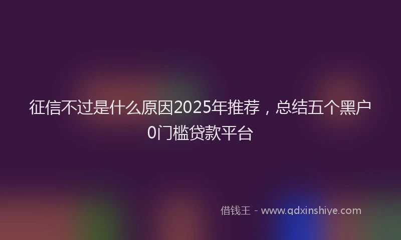 征信不过是什么原因2025年推荐，总结五个黑户0门槛贷款平台