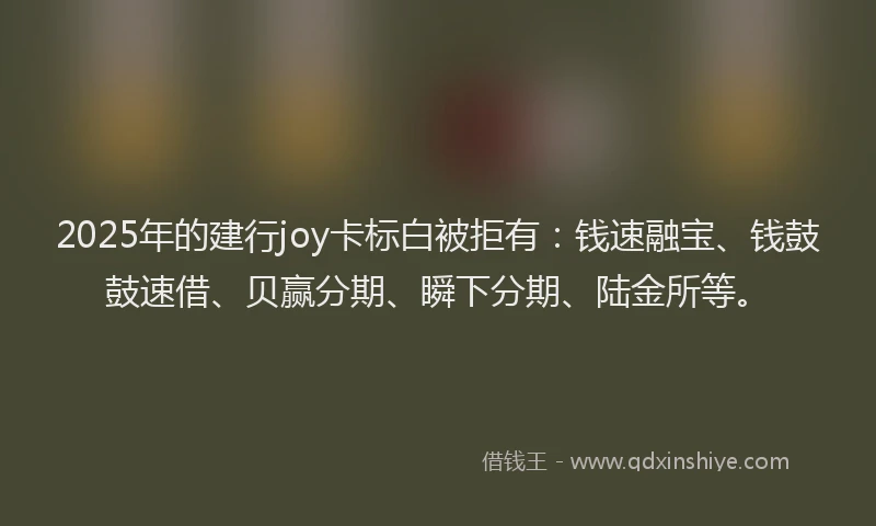 2025年的建行joy卡标白被拒有：钱速融宝、钱鼓鼓速借、贝赢分期、瞬下分期、陆金所等。