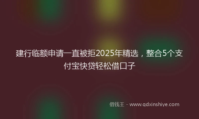 建行临额申请一直被拒2025年精选，整合5个支付宝快贷轻松借口子